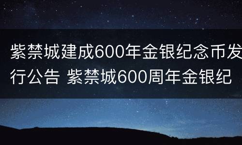 紫禁城建成600年金银纪念币发行公告 紫禁城600周年金银纪念币发行价格