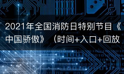 2021年全国消防日特别节目《中国骄傲》（时间+入口+回放）