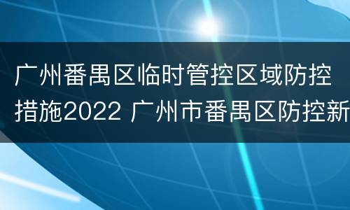 广州番禺区临时管控区域防控措施2022 广州市番禺区防控新型冠状病毒肺炎疫情工作指挥部