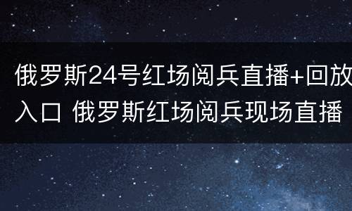 俄罗斯24号红场阅兵直播+回放入口 俄罗斯红场阅兵现场直播