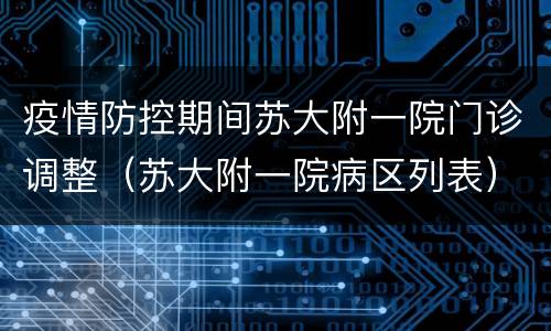 疫情防控期间苏大附一院门诊调整（苏大附一院病区列表）
