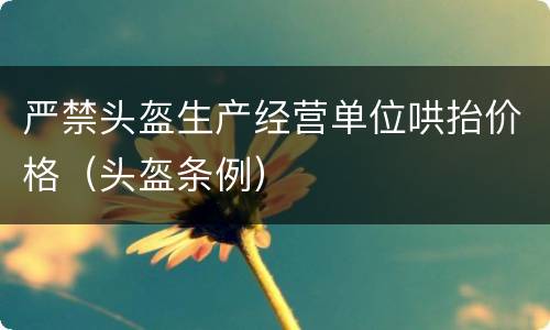 严禁头盔生产经营单位哄抬价格（头盔条例）