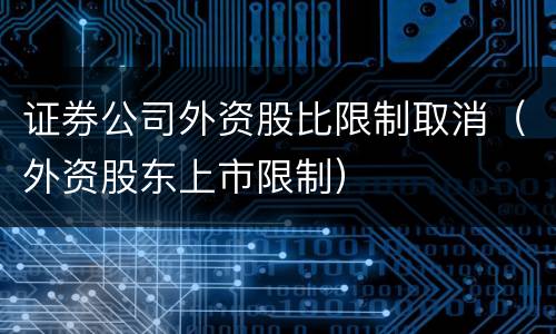 证券公司外资股比限制取消（外资股东上市限制）