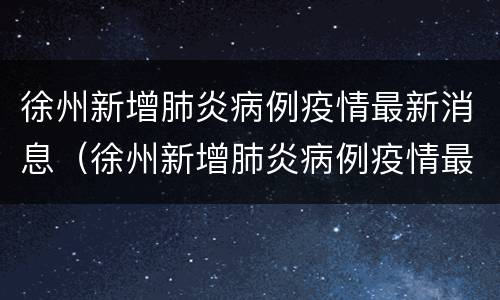 徐州新增肺炎病例疫情最新消息（徐州新增肺炎病例疫情最新消息通知）
