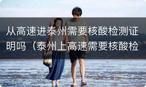 从高速进泰州需要核酸检测证明吗（泰州上高速需要核酸检测报告吗）
