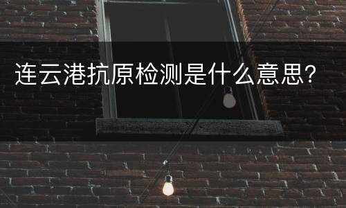连云港抗原检测是什么意思？