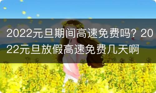 2022元旦期间高速免费吗? 2022元旦放假高速免费几天啊