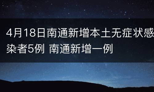 4月18日南通新增本土无症状感染者5例 南通新增一例