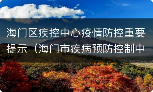 海门区疾控中心疫情防控重要提示（海门市疾病预防控制中心电话）