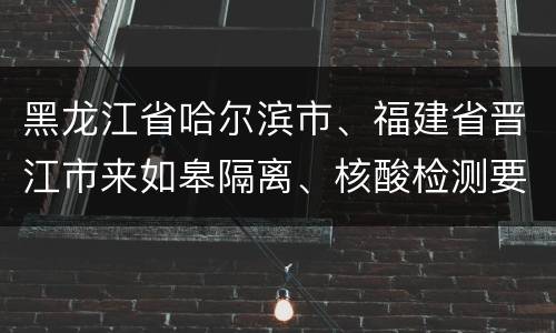黑龙江省哈尔滨市、福建省晋江市来如皋隔离、核酸检测要求