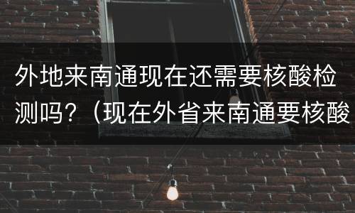 外地来南通现在还需要核酸检测吗?（现在外省来南通要核酸检测吗）