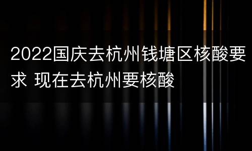 2022国庆去杭州钱塘区核酸要求 现在去杭州要核酸