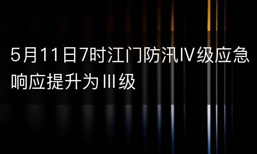 5月11日7时江门防汛Ⅳ级应急响应提升为Ⅲ级