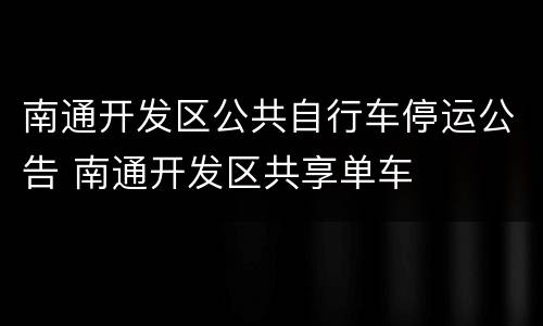 南通开发区公共自行车停运公告 南通开发区共享单车