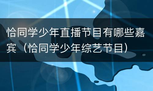 恰同学少年直播节目有哪些嘉宾（恰同学少年综艺节目）