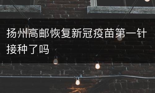 扬州高邮恢复新冠疫苗第一针接种了吗