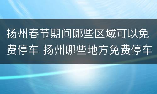 扬州春节期间哪些区域可以免费停车 扬州哪些地方免费停车