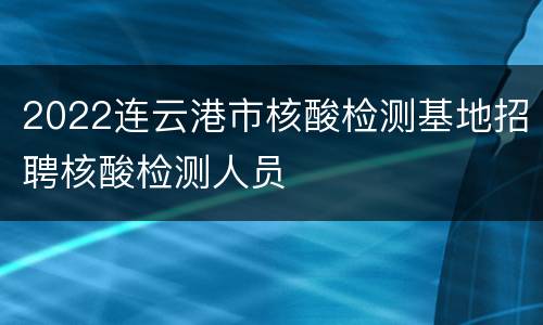 2022连云港市核酸检测基地招聘核酸检测人员