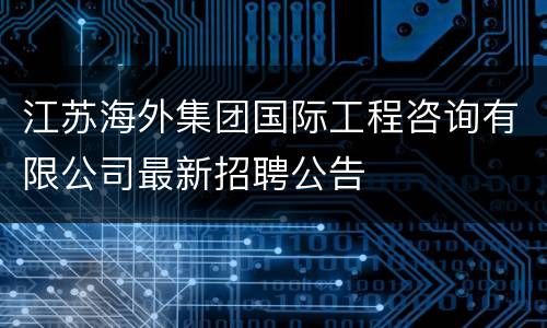 江苏海外集团国际工程咨询有限公司最新招聘公告
