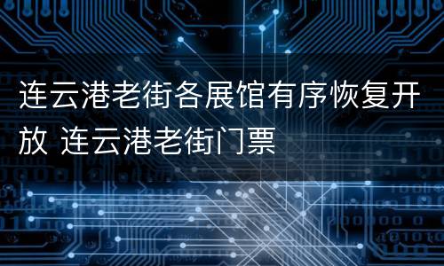 连云港老街各展馆有序恢复开放 连云港老街门票