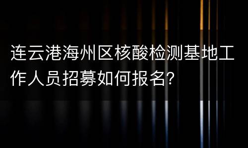 连云港海州区核酸检测基地工作人员招募如何报名？