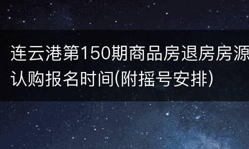 连云港第150期商品房退房房源认购报名时间(附摇号安排)