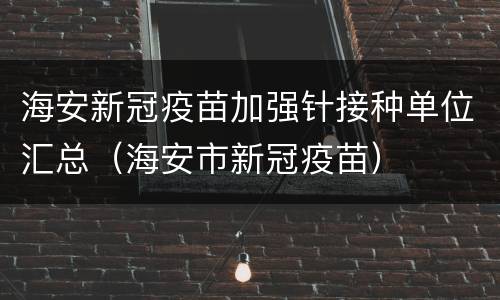 海安新冠疫苗加强针接种单位汇总（海安市新冠疫苗）