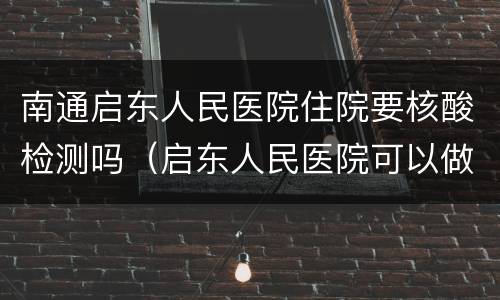 南通启东人民医院住院要核酸检测吗（启东人民医院可以做核酸检测吗）
