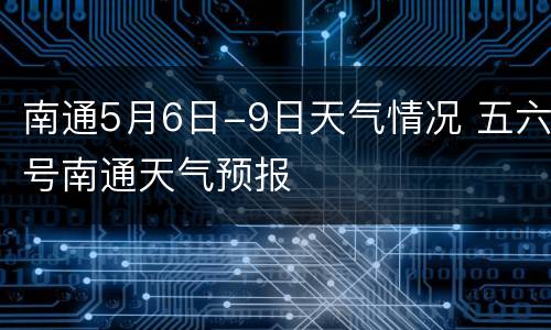 南通5月6日-9日天气情况 五六号南通天气预报