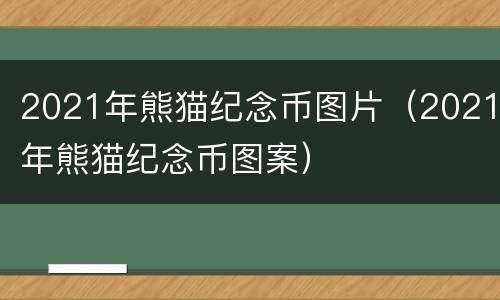 2021年熊猫纪念币图片（2021年熊猫纪念币图案）