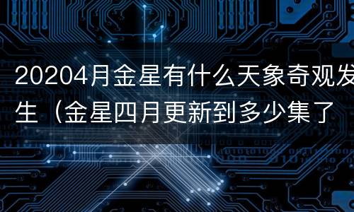 20204月金星有什么天象奇观发生（金星四月更新到多少集了）