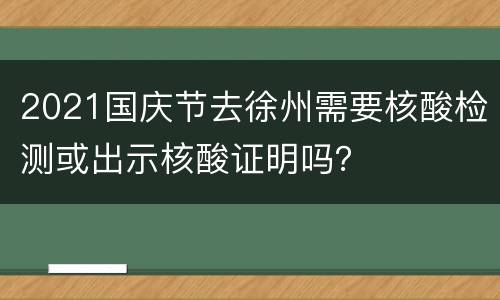 2021国庆节去徐州需要核酸检测或出示核酸证明吗？