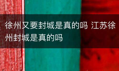 徐州又要封城是真的吗 江苏徐州封城是真的吗