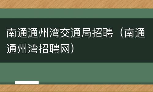 南通通州湾交通局招聘（南通通州湾招聘网）