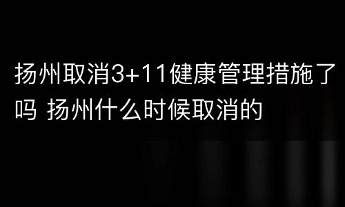 扬州取消3+11健康管理措施了吗 扬州什么时候取消的