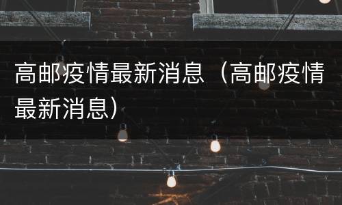 高邮疫情最新消息（高邮疫情最新消息）