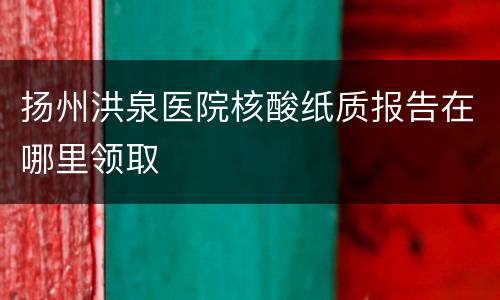 扬州洪泉医院核酸纸质报告在哪里领取