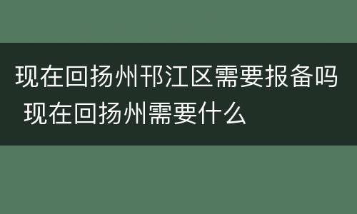 现在回扬州邗江区需要报备吗 现在回扬州需要什么