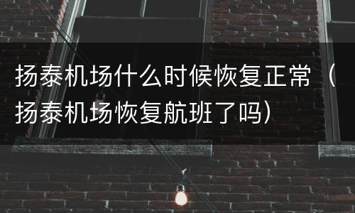 扬泰机场什么时候恢复正常（扬泰机场恢复航班了吗）