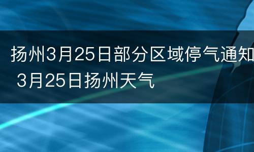 扬州3月25日部分区域停气通知 3月25日扬州天气