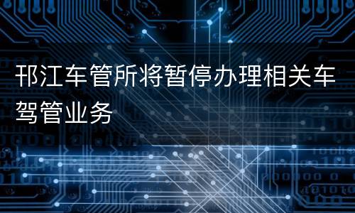 邗江车管所将暂停办理相关车驾管业务