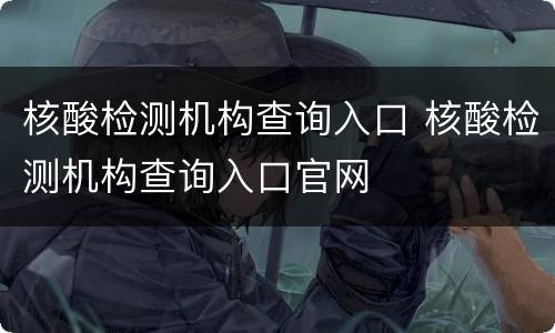 核酸检测机构查询入口 核酸检测机构查询入口官网