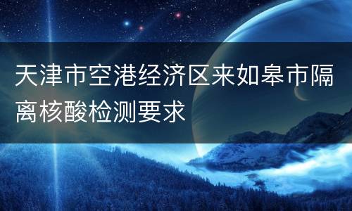 天津市空港经济区来如皋市隔离核酸检测要求