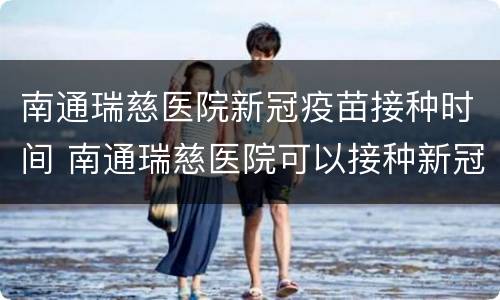 南通瑞慈医院新冠疫苗接种时间 南通瑞慈医院可以接种新冠疫苗吗