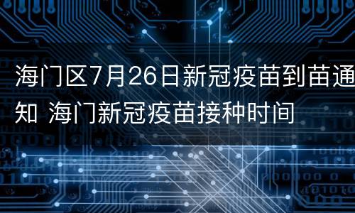 海门区7月26日新冠疫苗到苗通知 海门新冠疫苗接种时间