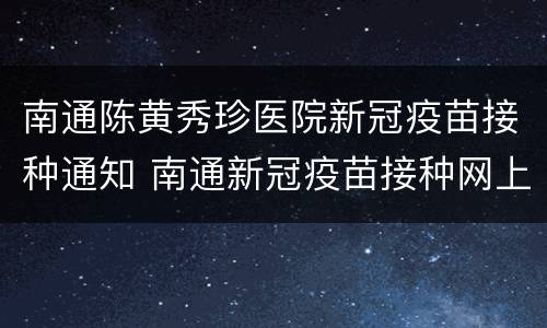 南通陈黄秀珍医院新冠疫苗接种通知 南通新冠疫苗接种网上预约