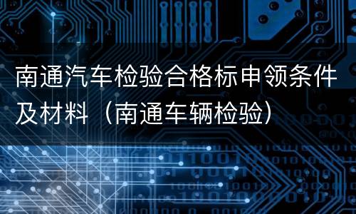 南通汽车检验合格标申领条件及材料（南通车辆检验）