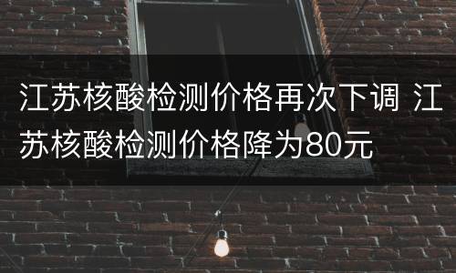江苏核酸检测价格再次下调 江苏核酸检测价格降为80元