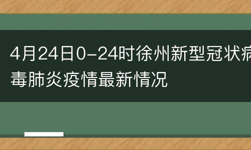 4月24日0-24时徐州新型冠状病毒肺炎疫情最新情况