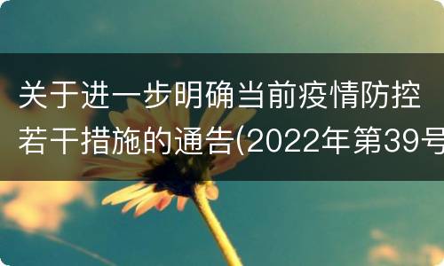 关于进一步明确当前疫情防控若干措施的通告(2022年第39号)